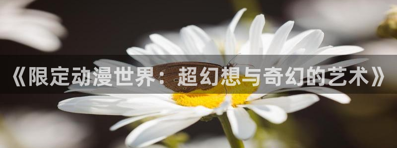 禁漫天堂 1.7.8：《限定动漫世界：超幻想与奇幻的艺术》