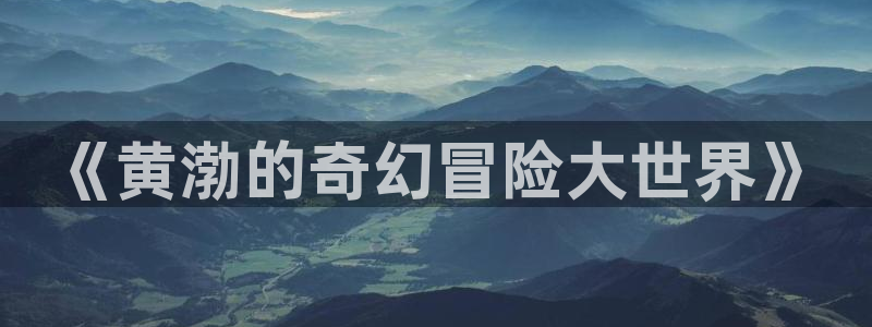 禁漫天堂黄动漫网站下载：《黄渤的奇幻冒险大世界》