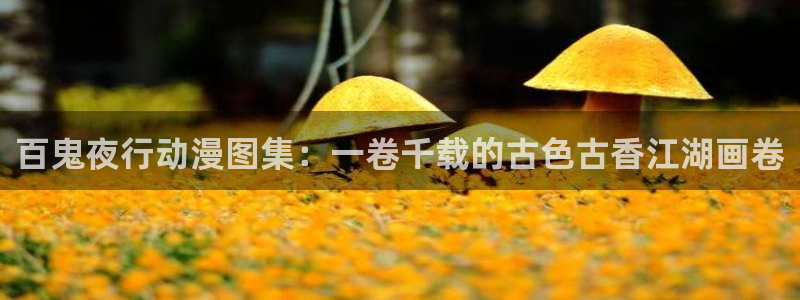 禁漫天堂地址：百鬼夜行动漫图集：一卷千载的古色古香江湖画卷