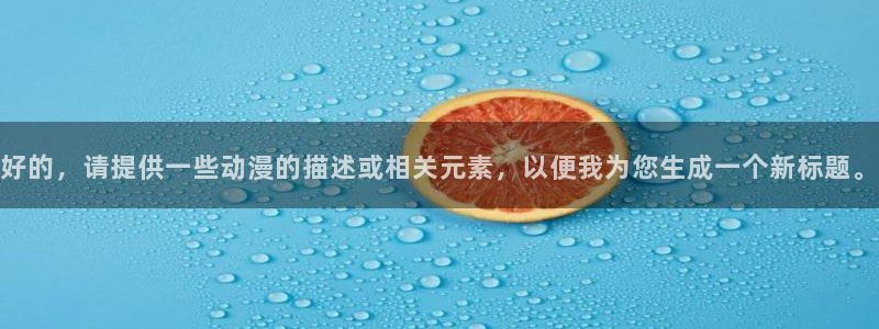 禁漫天堂黄动漫网站：好的，请提供一些动漫的描述或相关元素，以便我为您生成一个新标题。