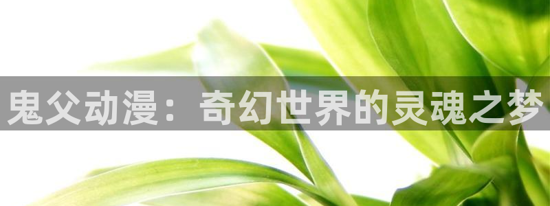 禁漫天堂1.6.4：鬼父动漫：奇幻世界的灵魂之梦